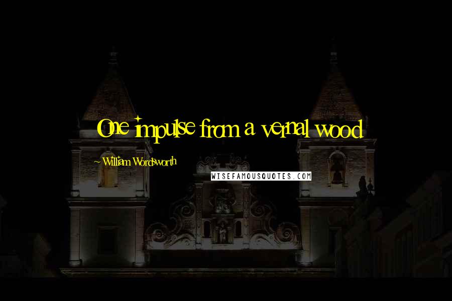 William Wordsworth Quotes: One impulse from a vernal wood