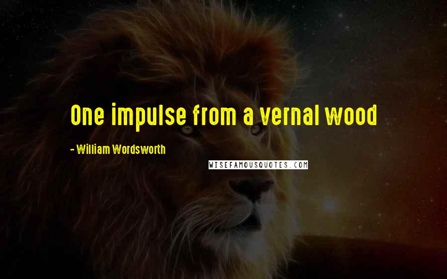 William Wordsworth Quotes: One impulse from a vernal wood