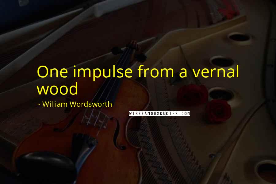 William Wordsworth Quotes: One impulse from a vernal wood