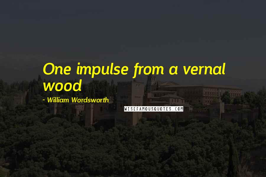 William Wordsworth Quotes: One impulse from a vernal wood