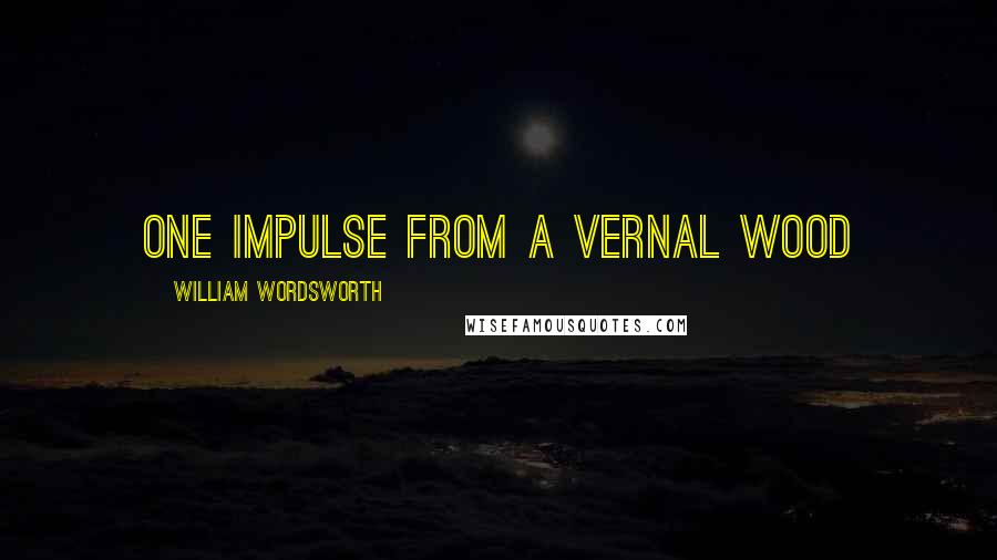 William Wordsworth Quotes: One impulse from a vernal wood
