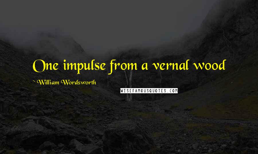 William Wordsworth Quotes: One impulse from a vernal wood