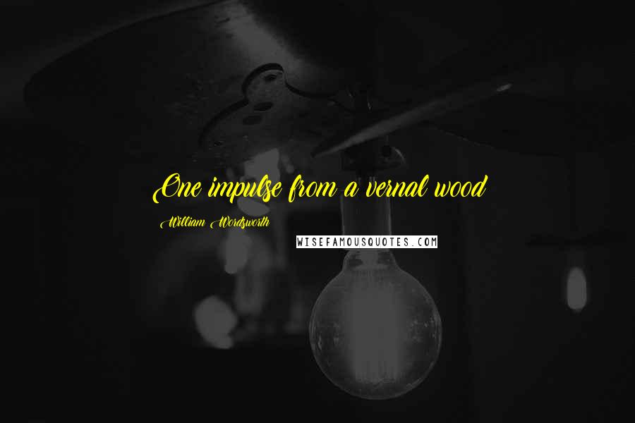 William Wordsworth Quotes: One impulse from a vernal wood