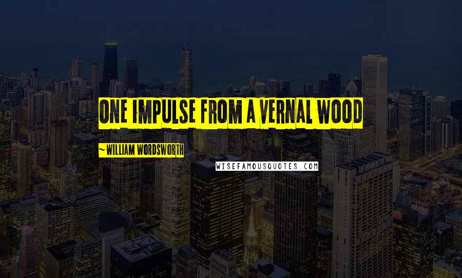 William Wordsworth Quotes: One impulse from a vernal wood