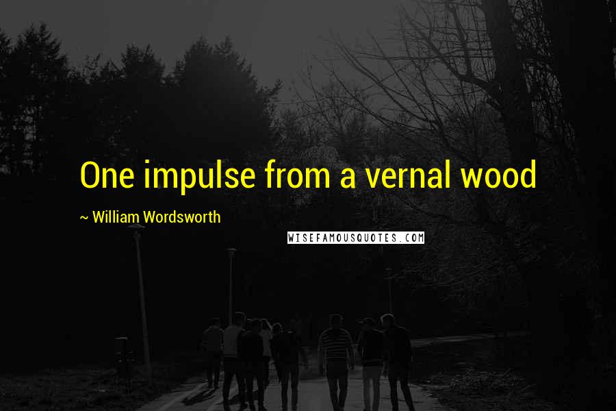 William Wordsworth Quotes: One impulse from a vernal wood