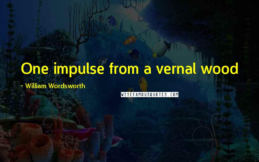William Wordsworth Quotes: One impulse from a vernal wood