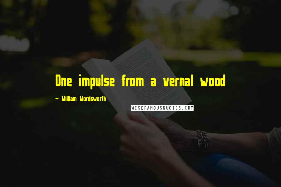 William Wordsworth Quotes: One impulse from a vernal wood