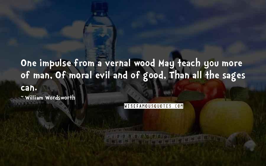 William Wordsworth Quotes: One impulse from a vernal wood May teach you more of man, Of moral evil and of good, Than all the sages can.