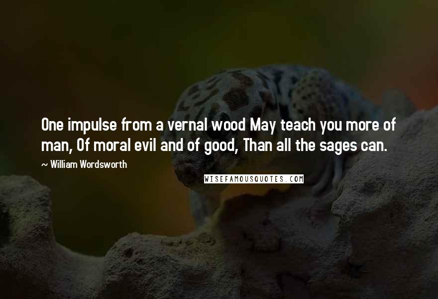 William Wordsworth Quotes: One impulse from a vernal wood May teach you more of man, Of moral evil and of good, Than all the sages can.