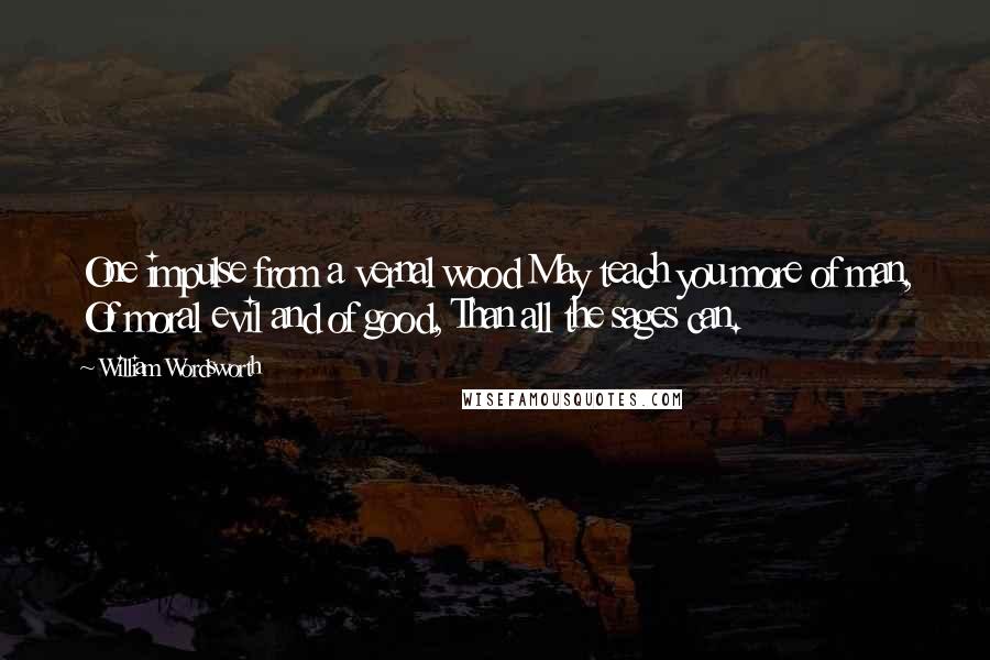 William Wordsworth Quotes: One impulse from a vernal wood May teach you more of man, Of moral evil and of good, Than all the sages can.