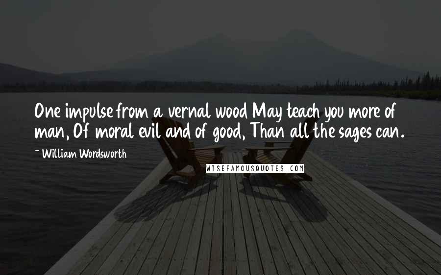 William Wordsworth Quotes: One impulse from a vernal wood May teach you more of man, Of moral evil and of good, Than all the sages can.