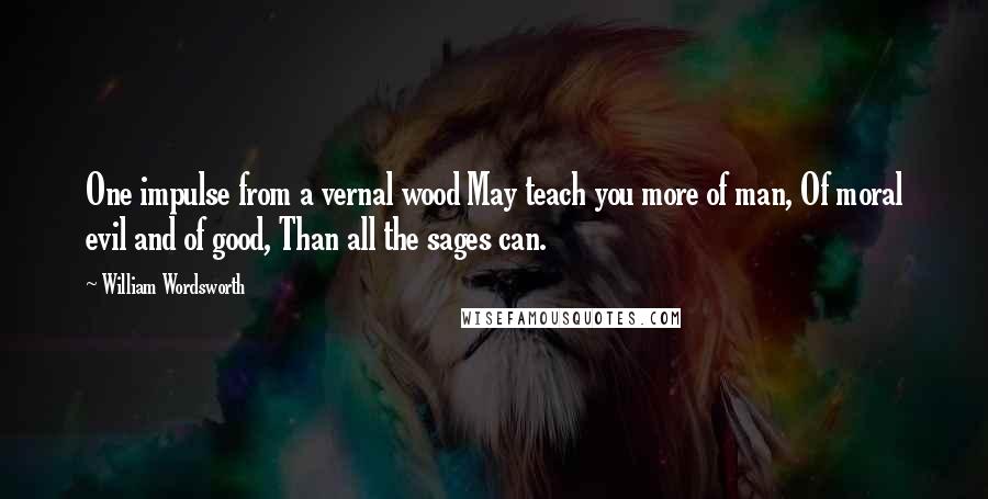 William Wordsworth Quotes: One impulse from a vernal wood May teach you more of man, Of moral evil and of good, Than all the sages can.