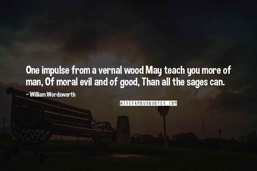 William Wordsworth Quotes: One impulse from a vernal wood May teach you more of man, Of moral evil and of good, Than all the sages can.