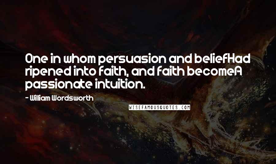 William Wordsworth Quotes: One in whom persuasion and beliefHad ripened into faith, and faith becomeA passionate intuition.