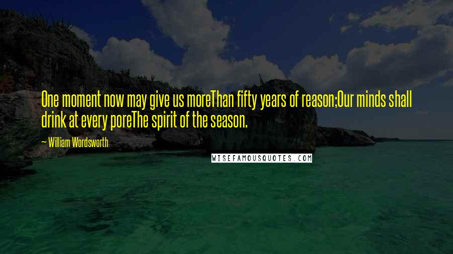 William Wordsworth Quotes: One moment now may give us moreThan fifty years of reason;Our minds shall drink at every poreThe spirit of the season.