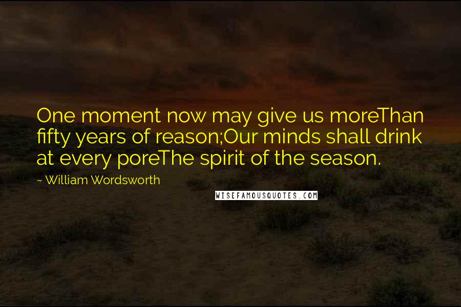 William Wordsworth Quotes: One moment now may give us moreThan fifty years of reason;Our minds shall drink at every poreThe spirit of the season.