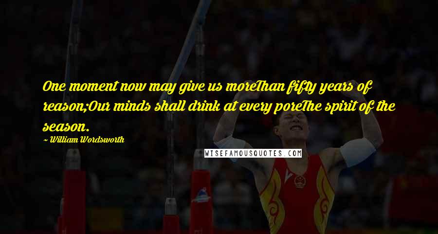 William Wordsworth Quotes: One moment now may give us moreThan fifty years of reason;Our minds shall drink at every poreThe spirit of the season.