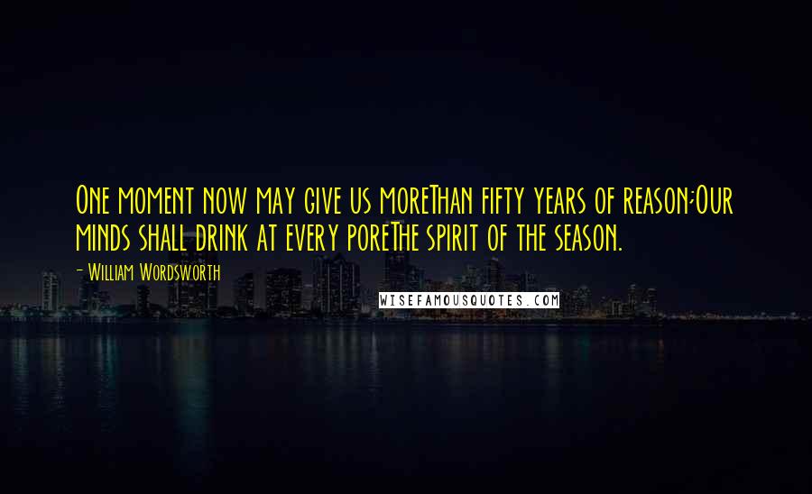 William Wordsworth Quotes: One moment now may give us moreThan fifty years of reason;Our minds shall drink at every poreThe spirit of the season.