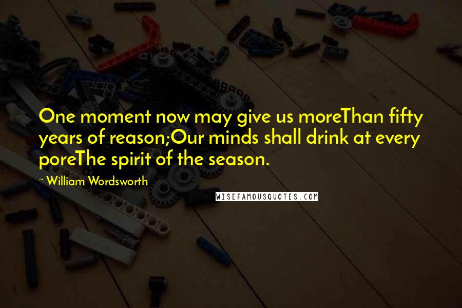 William Wordsworth Quotes: One moment now may give us moreThan fifty years of reason;Our minds shall drink at every poreThe spirit of the season.