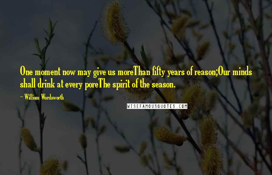 William Wordsworth Quotes: One moment now may give us moreThan fifty years of reason;Our minds shall drink at every poreThe spirit of the season.