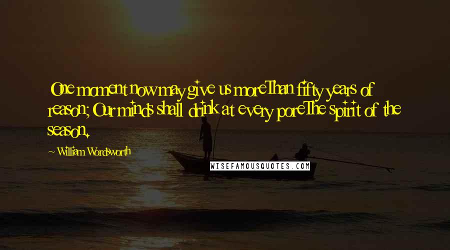 William Wordsworth Quotes: One moment now may give us moreThan fifty years of reason;Our minds shall drink at every poreThe spirit of the season.