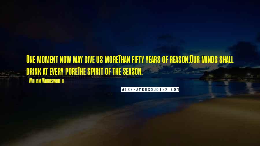 William Wordsworth Quotes: One moment now may give us moreThan fifty years of reason;Our minds shall drink at every poreThe spirit of the season.