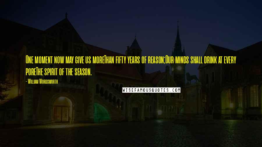 William Wordsworth Quotes: One moment now may give us moreThan fifty years of reason;Our minds shall drink at every poreThe spirit of the season.