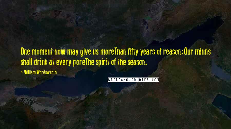 William Wordsworth Quotes: One moment now may give us moreThan fifty years of reason;Our minds shall drink at every poreThe spirit of the season.