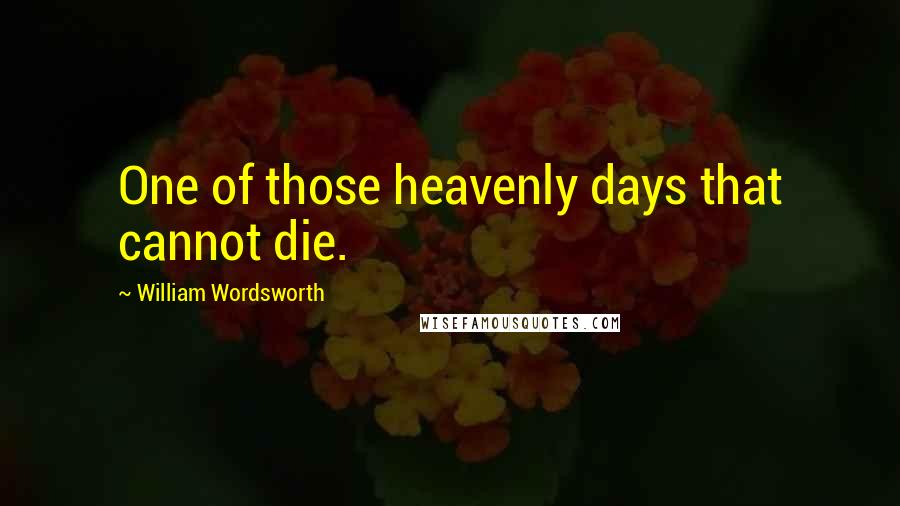 William Wordsworth Quotes: One of those heavenly days that cannot die.