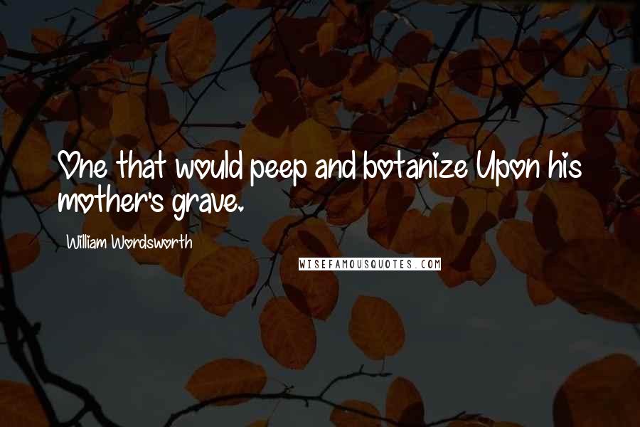 William Wordsworth Quotes: One that would peep and botanize Upon his mother's grave.