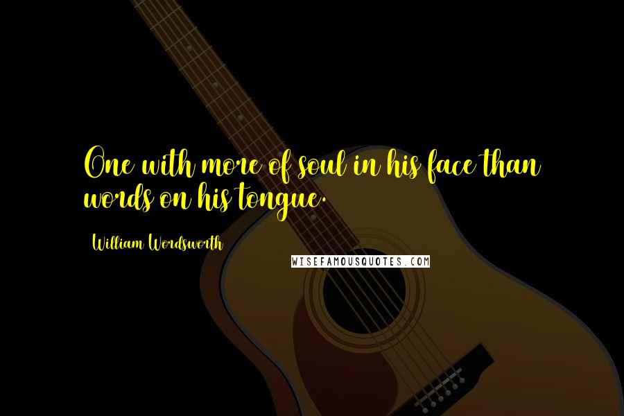 William Wordsworth Quotes: One with more of soul in his face than words on his tongue.