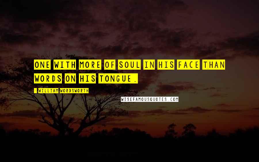 William Wordsworth Quotes: One with more of soul in his face than words on his tongue.