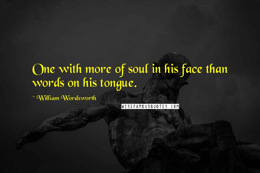 William Wordsworth Quotes: One with more of soul in his face than words on his tongue.