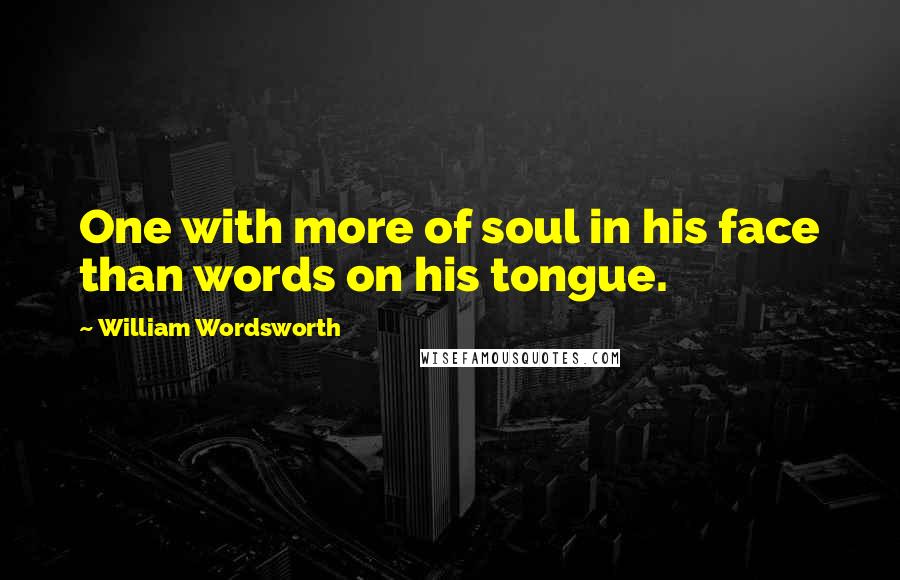 William Wordsworth Quotes: One with more of soul in his face than words on his tongue.