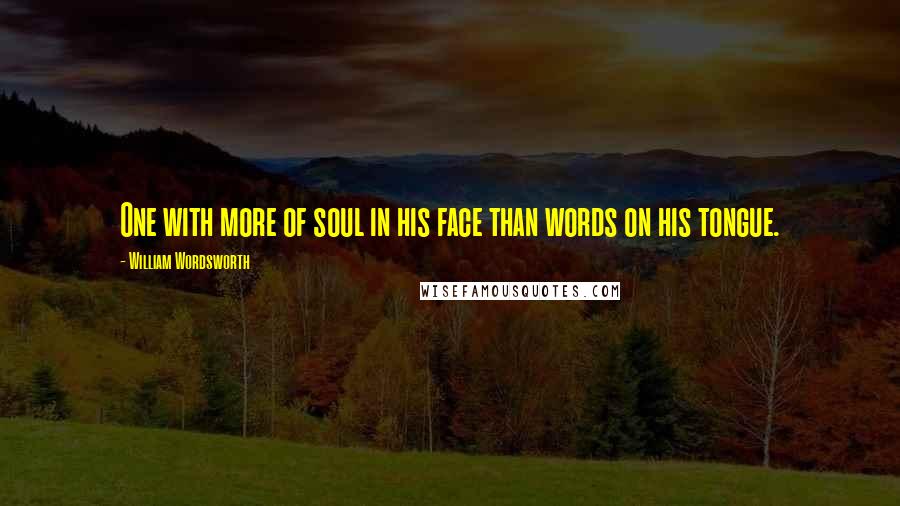 William Wordsworth Quotes: One with more of soul in his face than words on his tongue.