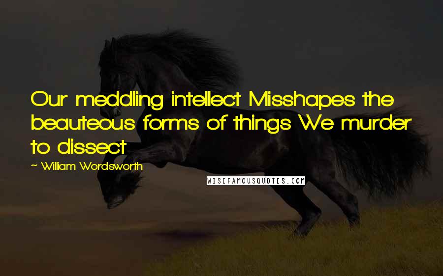 William Wordsworth Quotes: Our meddling intellect Misshapes the beauteous forms of things We murder to dissect