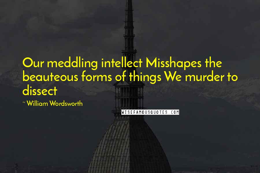 William Wordsworth Quotes: Our meddling intellect Misshapes the beauteous forms of things We murder to dissect