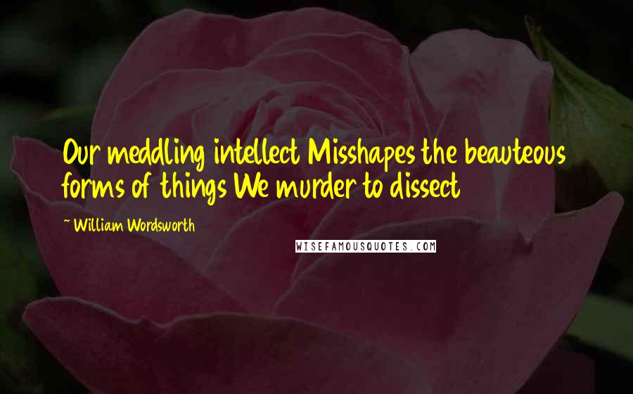 William Wordsworth Quotes: Our meddling intellect Misshapes the beauteous forms of things We murder to dissect