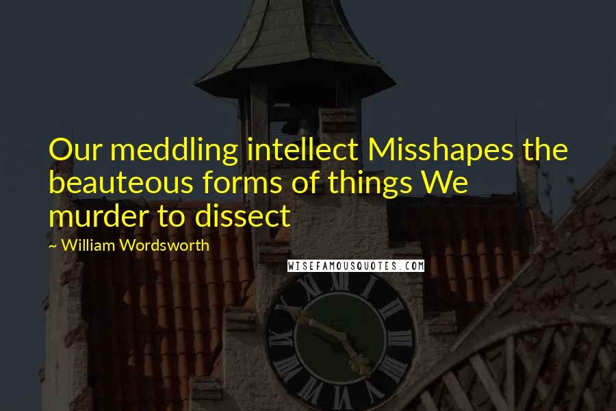 William Wordsworth Quotes: Our meddling intellect Misshapes the beauteous forms of things We murder to dissect