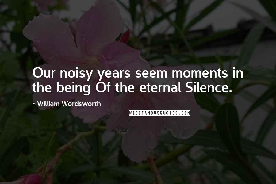 William Wordsworth Quotes: Our noisy years seem moments in the being Of the eternal Silence.