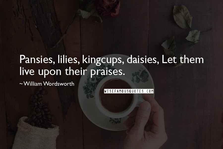 William Wordsworth Quotes: Pansies, lilies, kingcups, daisies, Let them live upon their praises.