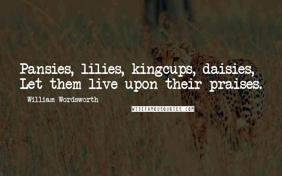 William Wordsworth Quotes: Pansies, lilies, kingcups, daisies, Let them live upon their praises.