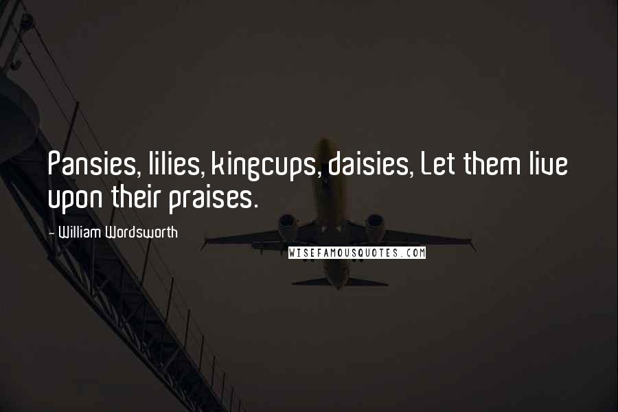 William Wordsworth Quotes: Pansies, lilies, kingcups, daisies, Let them live upon their praises.