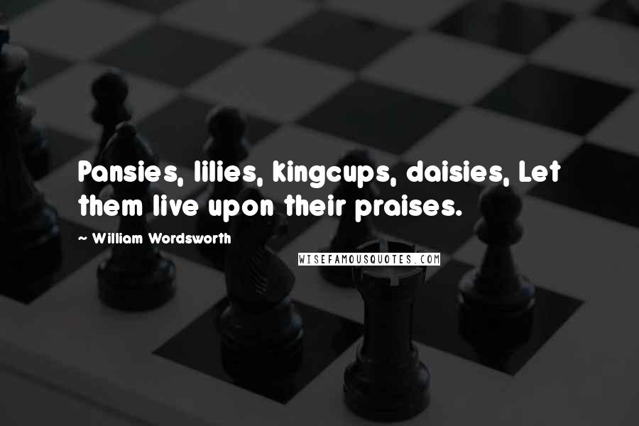 William Wordsworth Quotes: Pansies, lilies, kingcups, daisies, Let them live upon their praises.