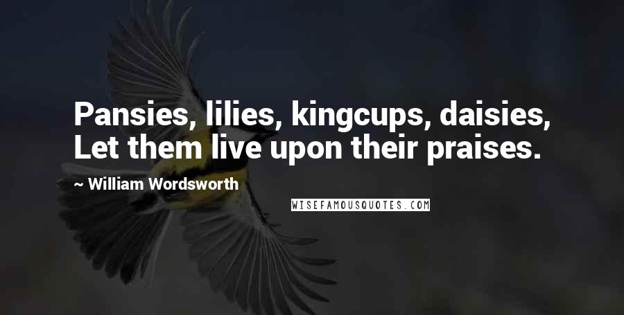 William Wordsworth Quotes: Pansies, lilies, kingcups, daisies, Let them live upon their praises.