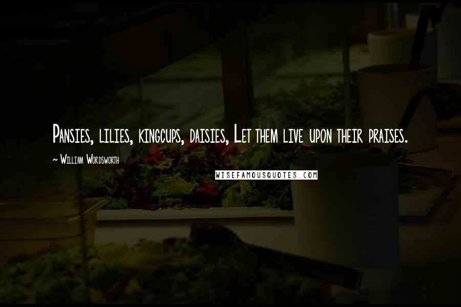 William Wordsworth Quotes: Pansies, lilies, kingcups, daisies, Let them live upon their praises.