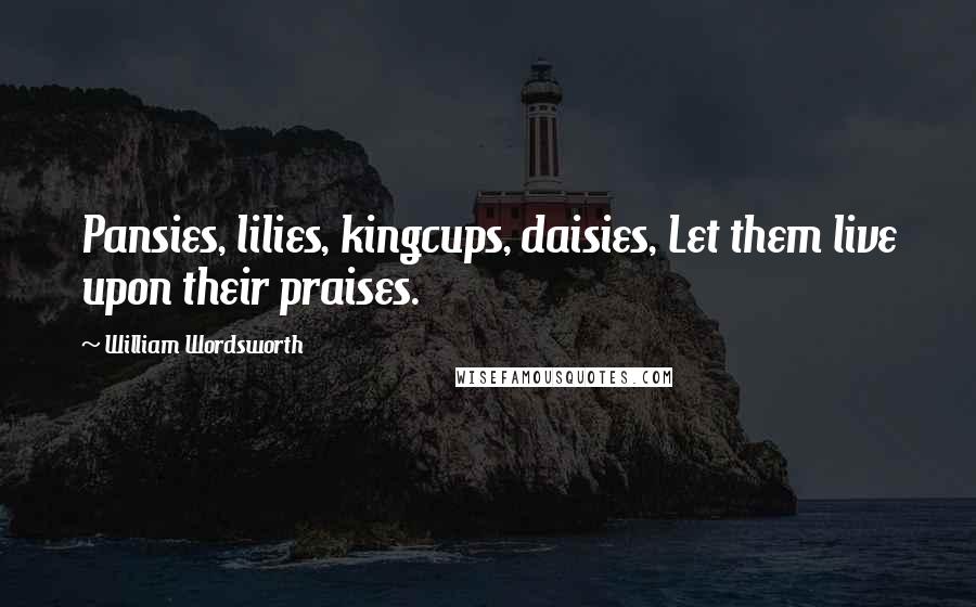 William Wordsworth Quotes: Pansies, lilies, kingcups, daisies, Let them live upon their praises.