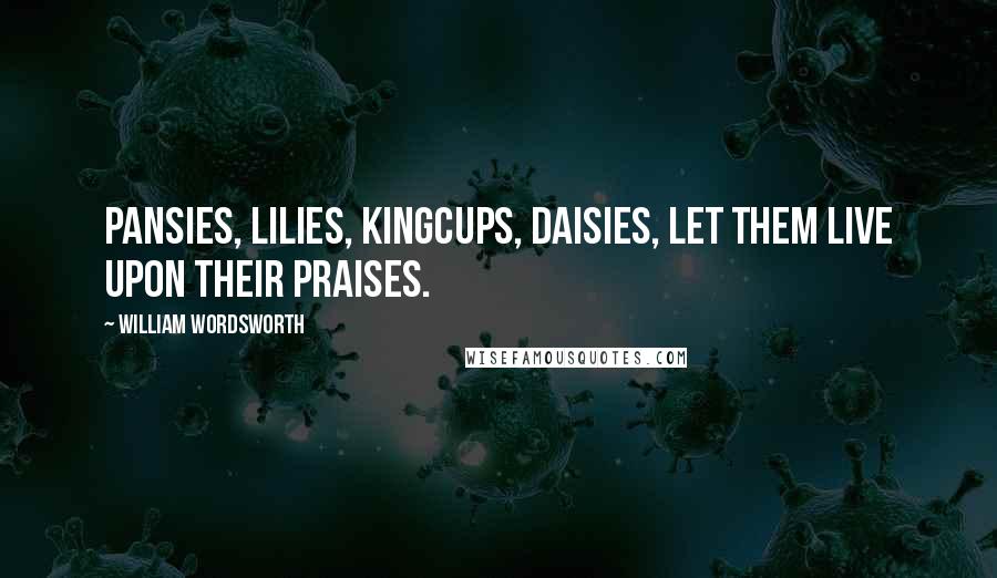 William Wordsworth Quotes: Pansies, lilies, kingcups, daisies, Let them live upon their praises.