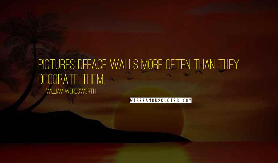 William Wordsworth Quotes: Pictures deface walls more often than they decorate them.