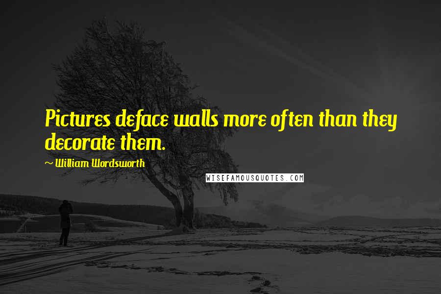 William Wordsworth Quotes: Pictures deface walls more often than they decorate them.